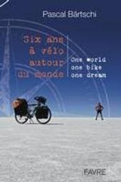 Six ans à vélo autour du monde : one world, one bike, one dream / Pascal Bärtschi | Bärtschi, Pascal